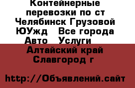 Контейнерные перевозки по ст.Челябинск-Грузовой ЮУжд - Все города Авто » Услуги   . Алтайский край,Славгород г.